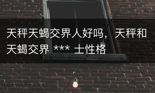天秤天蝎交界人好吗，天秤和天蝎交界 *** 士性格