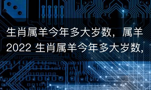 生肖属羊今年多大岁数，属羊2022 生肖属羊今年多大岁数,属羊2022年