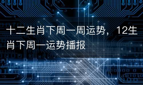 十二生肖下周一周运势，12生肖下周一运势播报
