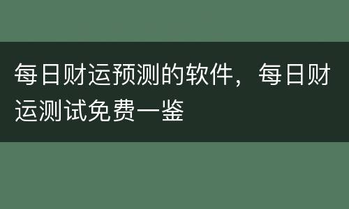每日财运预测的软件，每日财运测试免费一鉴