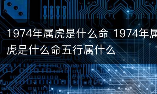 1974年属虎是什么命 1974年属虎是什么命五行属什么