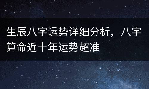 生辰八字运势详细分析，八字算命近十年运势超准