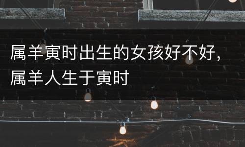 属羊寅时出生的女孩好不好，属羊人生于寅时