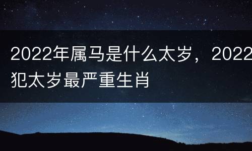 2022年属马是什么太岁，2022犯太岁最严重生肖