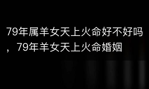 79年属羊女天上火命好不好吗，79年羊女天上火命婚姻