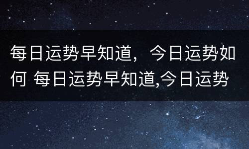 每日运势早知道，今日运势如何 每日运势早知道,今日运势如何