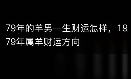 79年的羊男一生财运怎样，1979年属羊财运方向