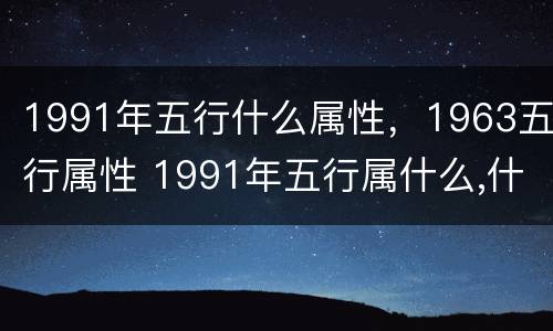 1991年五行什么属性，1963五行属性 1991年五行属什么,什么命