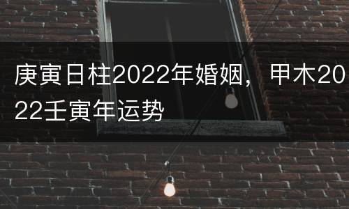 庚寅日柱2022年婚姻，甲木2022壬寅年运势