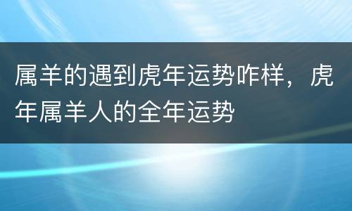 属羊的遇到虎年运势咋样，虎年属羊人的全年运势