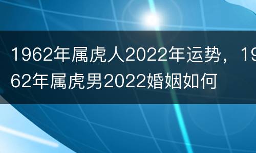 1962年属虎人2022年运势，1962年属虎男2022婚姻如何