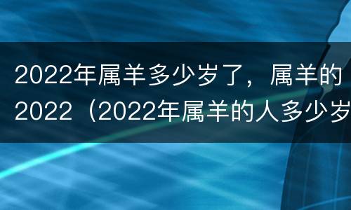 2022年属羊多少岁了，属羊的2022（2022年属羊的人多少岁）