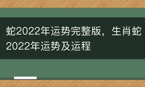 蛇2022年运势完整版，生肖蛇2022年运势及运程