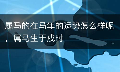 属马的在马年的运势怎么样呢，属马生于戍时