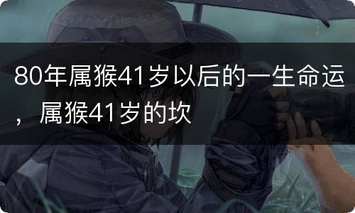 80年属猴41岁以后的一生命运，属猴41岁的坎