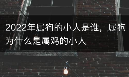 2022年属狗的小人是谁，属狗为什么是属鸡的小人