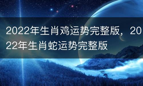 2022年生肖鸡运势完整版，2022年生肖蛇运势完整版