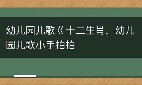 幼儿园儿歌巜十二生肖，幼儿园儿歌小手拍拍