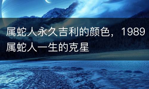 属蛇人永久吉利的颜色，1989属蛇人一生的克星