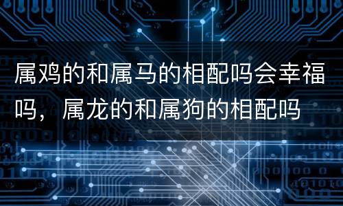 属鸡的和属马的相配吗会幸福吗，属龙的和属狗的相配吗