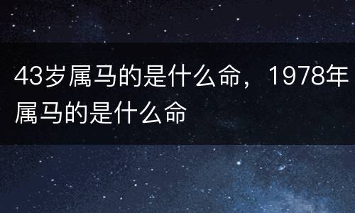 43岁属马的是什么命，1978年属马的是什么命