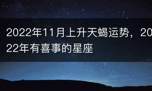 2022年11月上升天蝎运势，2022年有喜事的星座
