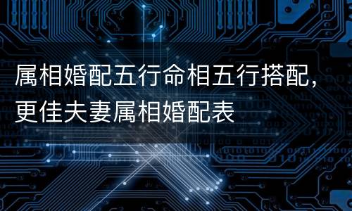 属相婚配五行命相五行搭配，更佳夫妻属相婚配表