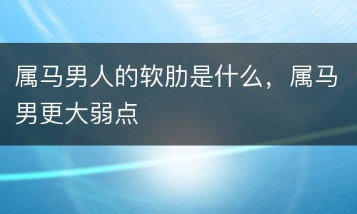 属马男人的软肋是什么，属马男更大弱点