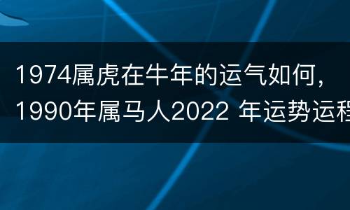1974属虎在牛年的运气如何，1990年属马人2022 年运势运程
