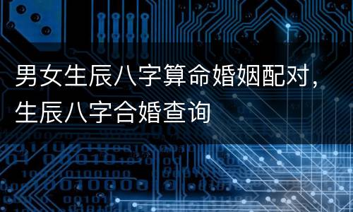 男女生辰八字算命婚姻配对，生辰八字合婚查询