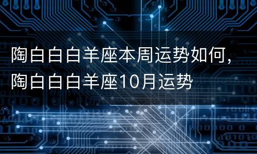 陶白白白羊座本周运势如何，陶白白白羊座10月运势