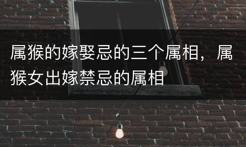 属猴的嫁娶忌的三个属相，属猴女出嫁禁忌的属相