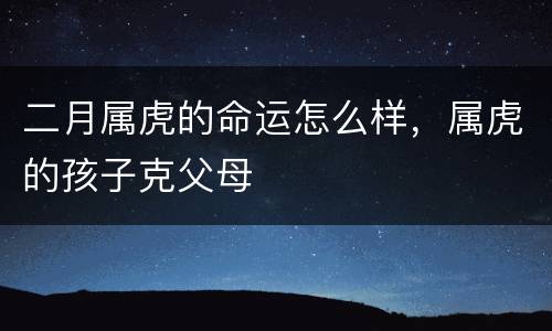 二月属虎的命运怎么样，属虎的孩子克父母