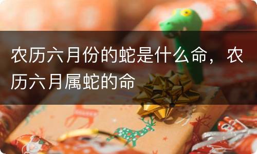 农历六月份的蛇是什么命，农历六月属蛇的命