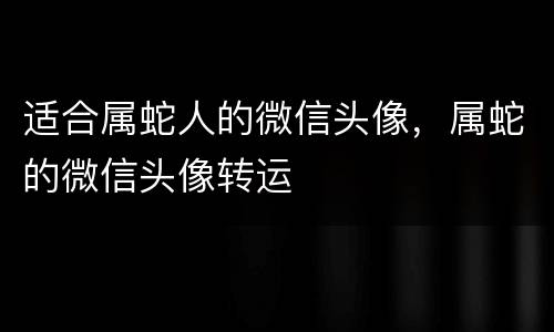 适合属蛇人的微信头像，属蛇的微信头像转运