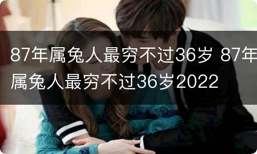 87年属兔人最穷不过36岁 87年属兔人最穷不过36岁2022