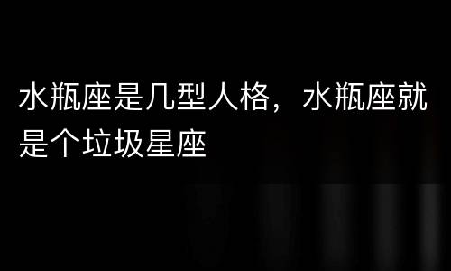 水瓶座是几型人格，水瓶座就是个垃圾星座