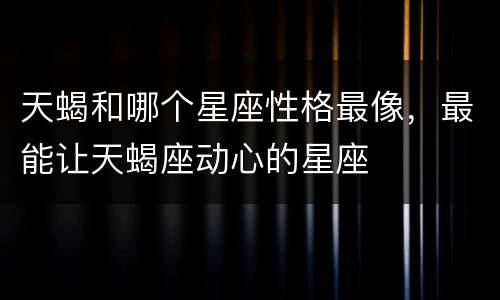 天蝎和哪个星座性格最像，最能让天蝎座动心的星座