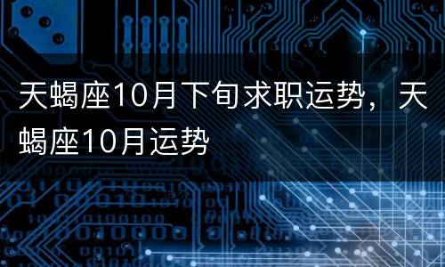 天蝎座10月下旬求职运势，天蝎座10月运势