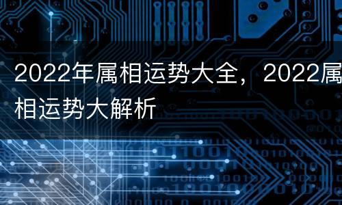 2022年属相运势大全，2022属相运势大解析