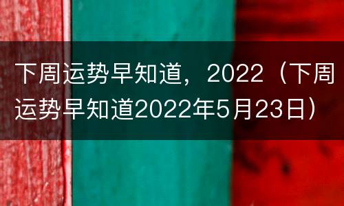 下周运势早知道，2022（下周运势早知道2022年5月23日）