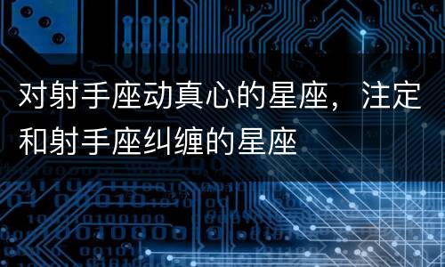 对射手座动真心的星座，注定和射手座纠缠的星座