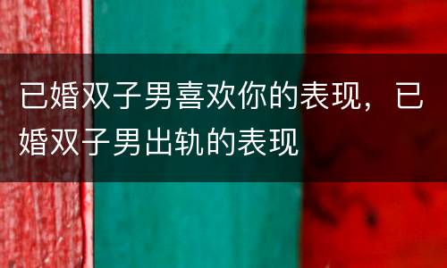 已婚双子男喜欢你的表现，已婚双子男出轨的表现