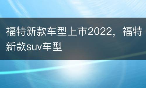福特新款车型上市2022，福特新款suv车型