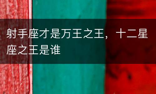射手座才是万王之王，十二星座之王是谁