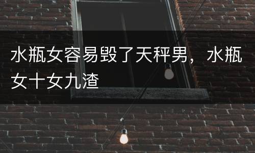 水瓶女容易毁了天秤男，水瓶女十女九渣