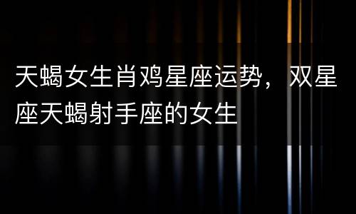 天蝎女生肖鸡星座运势，双星座天蝎射手座的女生