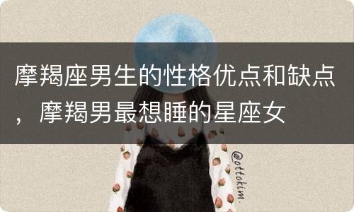 摩羯座男生的性格优点和缺点，摩羯男最想睡的星座女