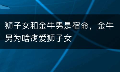 狮子女和金牛男是宿命，金牛男为啥疼爱狮子女