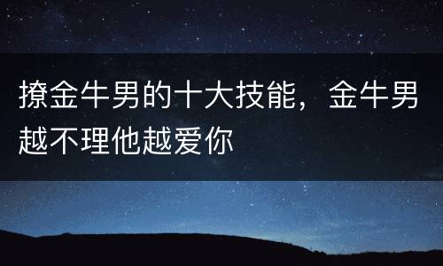 撩金牛男的十大技能，金牛男越不理他越爱你